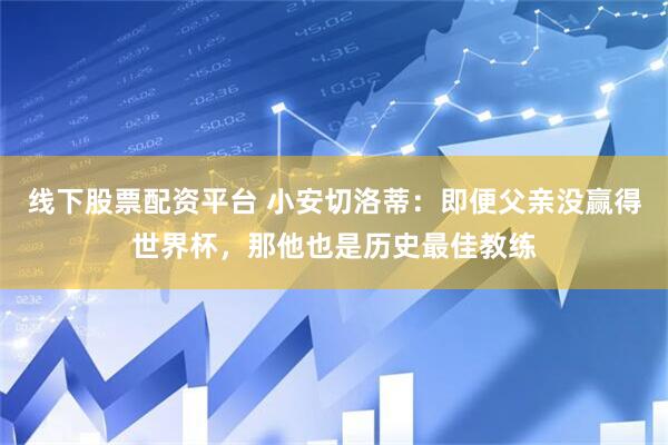 线下股票配资平台 小安切洛蒂：即便父亲没赢得世界杯，那他也是历史最佳教练