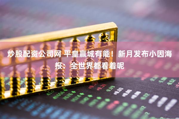 炒股配资公司网 平皇赢城有能！新月发布小因海报：全世界都看着呢