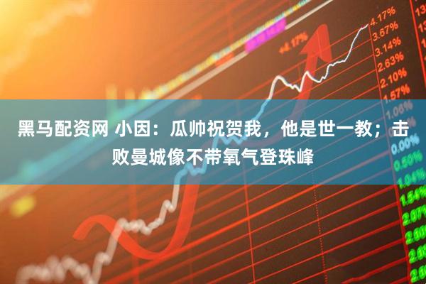 黑马配资网 小因：瓜帅祝贺我，他是世一教；击败曼城像不带氧气登珠峰