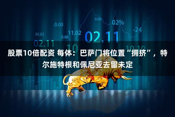 股票10倍配资 每体：巴萨门将位置“拥挤”，特尔施特根和佩尼亚去留未定