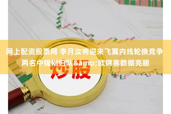 网上配资股票网 李月汝将迎来飞翼内线轮换竞争 两名中锋刚归队&欧锦赛数据亮眼