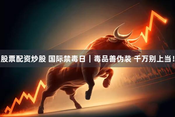 股票配资炒股 国际禁毒日｜毒品善伪装 千万别上当！