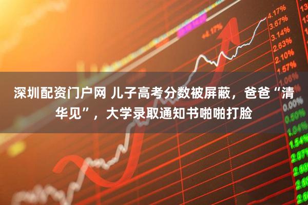 深圳配资门户网 儿子高考分数被屏蔽，爸爸“清华见”，大学录取通知书啪啪打脸