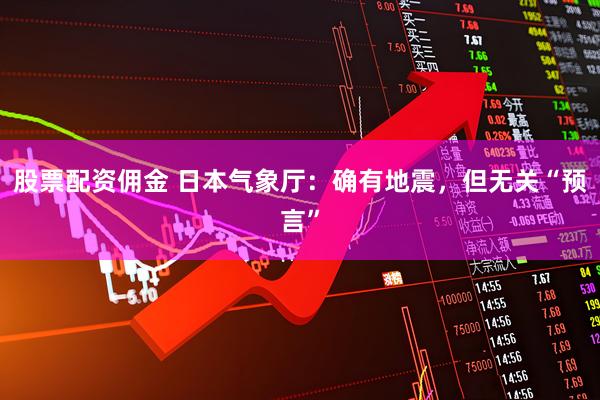 股票配资佣金 日本气象厅：确有地震，但无关“预言”