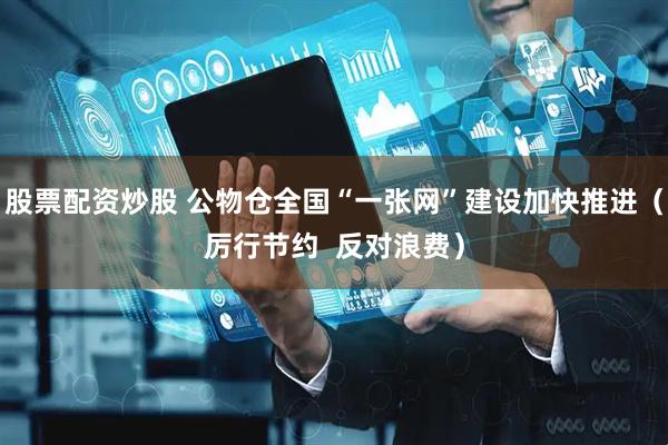 股票配资炒股 公物仓全国“一张网”建设加快推进（厉行节约  反对浪费）