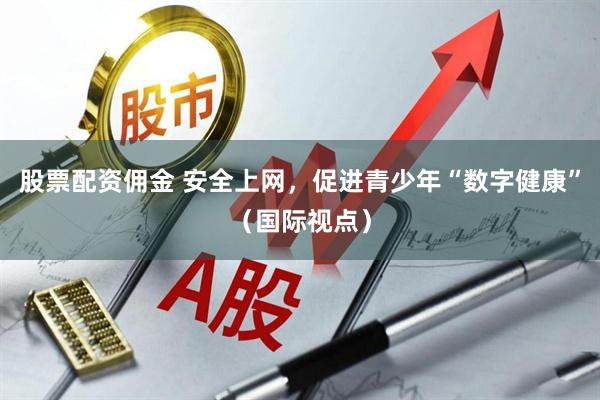 股票配资佣金 安全上网，促进青少年“数字健康”（国际视点）
