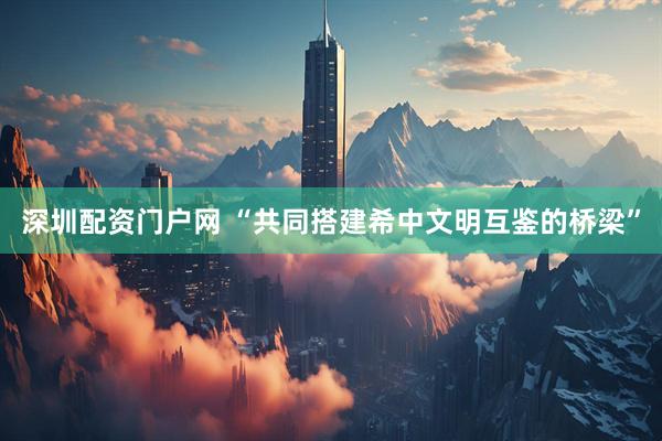 深圳配资门户网 “共同搭建希中文明互鉴的桥梁”