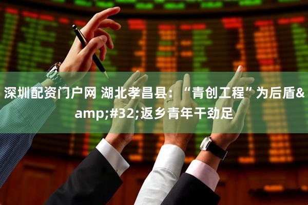 深圳配资门户网 湖北孝昌县：“青创工程”为后盾&#32;返乡青年干劲足
