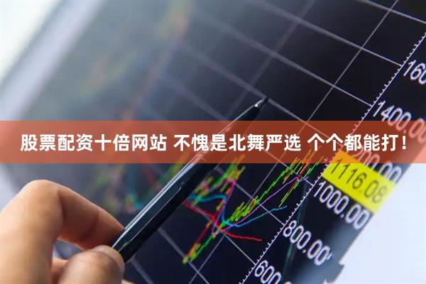 股票配资十倍网站 不愧是北舞严选 个个都能打！