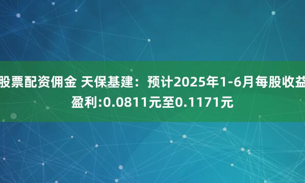 股票配资佣金 天保基建：预计2025年1-6月每股收益盈利:0.0811元至0.1171元