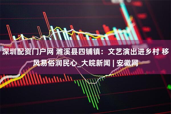 深圳配资门户网 濉溪县四铺镇：文艺演出进乡村 移风易俗润民心_大皖新闻 | 安徽网
