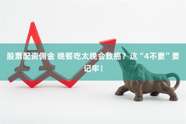 股票配资佣金 晚餐吃太晚会致癌？这“4不要”要记牢！