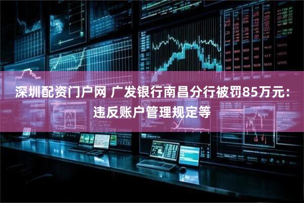 深圳配资门户网 广发银行南昌分行被罚85万元：违反账户管理规定等