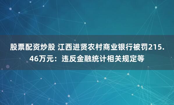 股票配资炒股 江西进贤农村商业银行被罚215.46万元：违反金融统计相关规定等