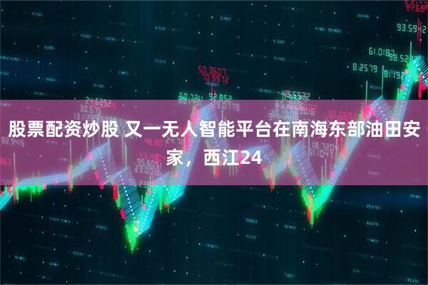 股票配资炒股 又一无人智能平台在南海东部油田安家，西江24