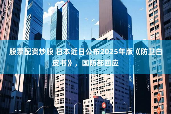 股票配资炒股 日本近日公布2025年版《防卫白皮书》，国防部回应