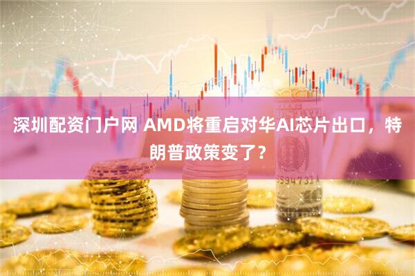 深圳配资门户网 AMD将重启对华AI芯片出口，特朗普政策变了？