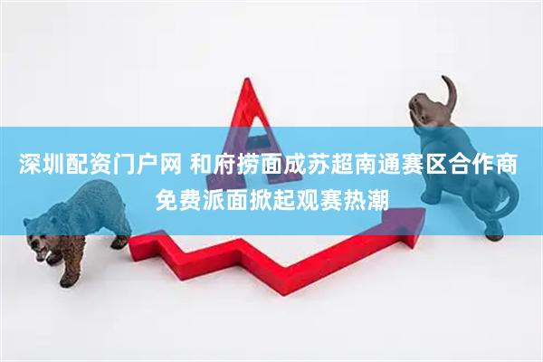 深圳配资门户网 和府捞面成苏超南通赛区合作商 免费派面掀起观赛热潮