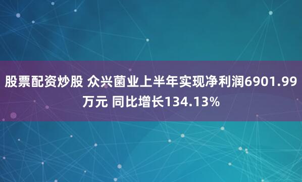 股票配资炒股 众兴菌业上半年实现净利润6901.99万元 同比增长134.13%