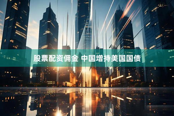 股票配资佣金 中国增持美国国债