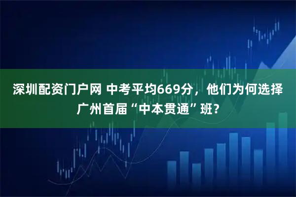 深圳配资门户网 中考平均669分，他们为何选择广州首届“中本贯通”班？