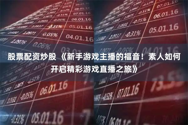 股票配资炒股 《新手游戏主播的福音！素人如何开启精彩游戏直播之旅》