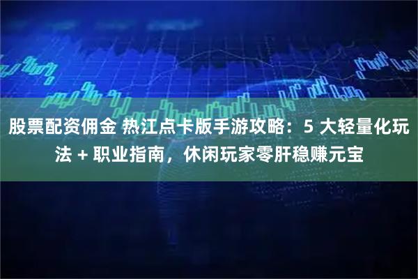 股票配资佣金 热江点卡版手游攻略：5 大轻量化玩法 + 职业指南，休闲玩家零肝稳赚元宝