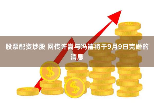股票配资炒股 网传许嵩与冯禧将于9月9日完婚的消息