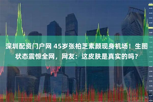 深圳配资门户网 45岁张柏芝素颜现身机场！生图状态震惊全网，网友：这皮肤是真实的吗？