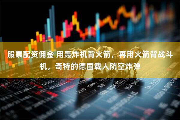 股票配资佣金 用轰炸机背火箭，再用火箭背战斗机，奇特的德国载人防空炸弹
