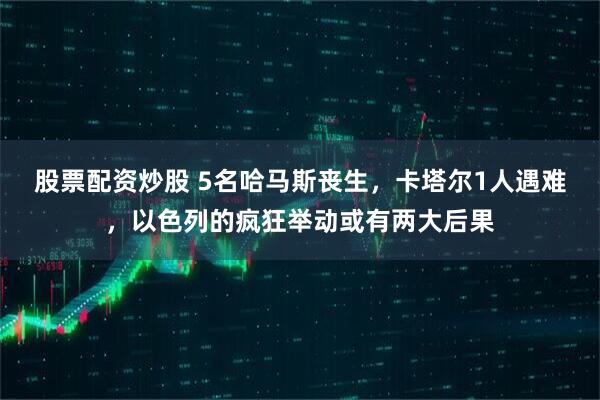 股票配资炒股 5名哈马斯丧生，卡塔尔1人遇难，以色列的疯狂举动或有两大后果