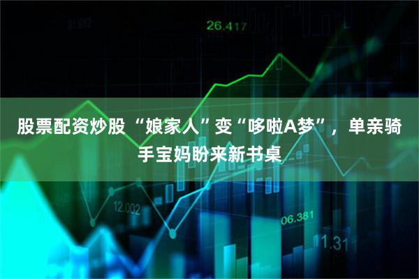 股票配资炒股 “娘家人”变“哆啦A梦”，单亲骑手宝妈盼来新书桌