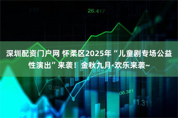 深圳配资门户网 怀柔区2025年“儿童剧专场公益性演出”来袭！金秋九月·欢乐来袭~