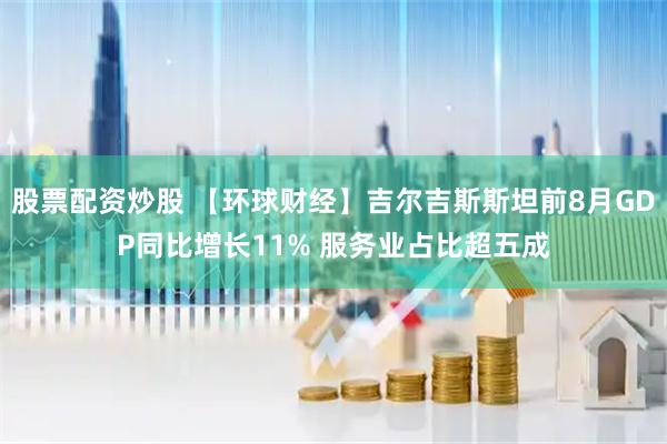 股票配资炒股 【环球财经】吉尔吉斯斯坦前8月GDP同比增长11% 服务业占比超五成