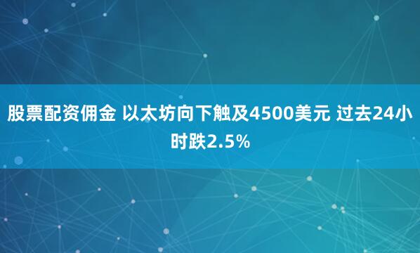 股票配资佣金 以太坊向下触及4500美元 过去24小时跌2.5%