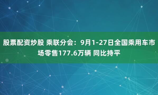 股票配资炒股 乘联分会：9月1-27日全国乘用车市场零售177.6万辆 同比持平