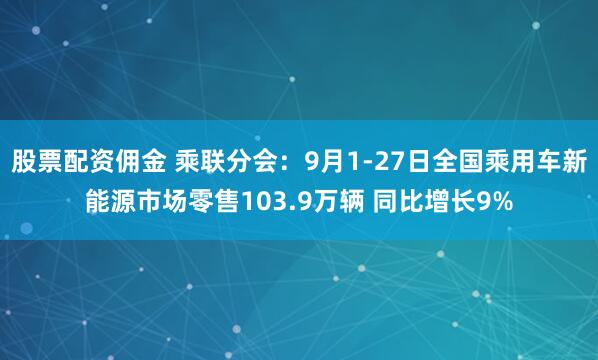股票配资佣金 乘联分会：9月1-27日全国乘用车新能源市场零售103.9万辆 同比增长9%