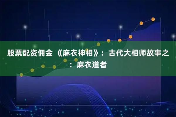 股票配资佣金 《麻衣神相》：古代大相师故事之：麻衣道者