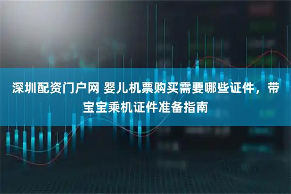 深圳配资门户网 婴儿机票购买需要哪些证件，带宝宝乘机证件准备指南