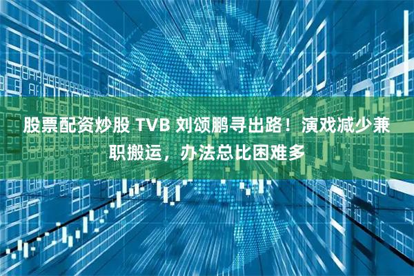 股票配资炒股 TVB 刘颂鹏寻出路！演戏减少兼职搬运，办法总比困难多