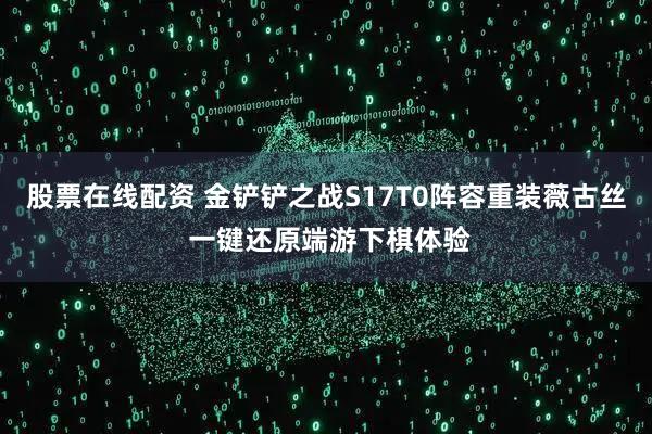 股票在线配资 金铲铲之战S17T0阵容重装薇古丝 一键还原端游下棋体验