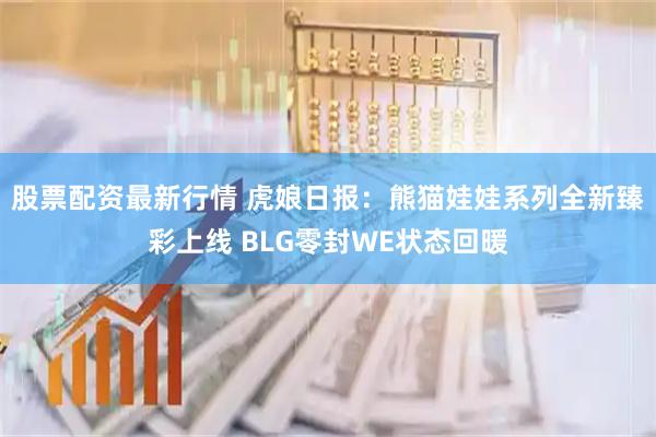 股票配资最新行情 虎娘日报：熊猫娃娃系列全新臻彩上线 BLG零封WE状态回暖