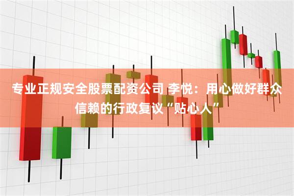 专业正规安全股票配资公司 李悦：用心做好群众信赖的行政复议“贴心人”